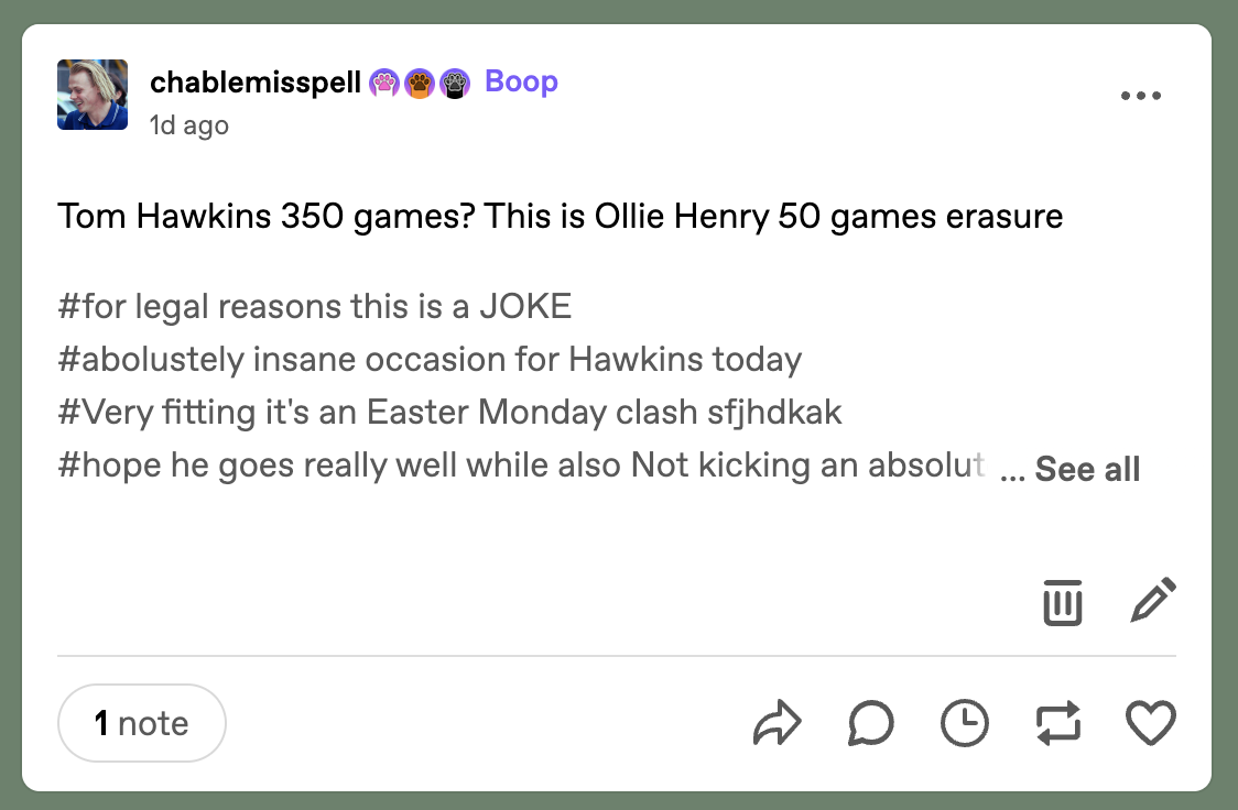 A post by Tumblr user @chablemisspell reading “Tom Hawkins 350 games? This is Ollie Henry 50 games erasure”. The tags are “for legal reasons this is a JOKE”, “absolutely insane occasion for Hawkins today”, “Very fitting it’s an Easter Monday clash sfjhdkak”, and “hope he goes really well while also Not kicking an absolut”. The rest of the tags are cut off.