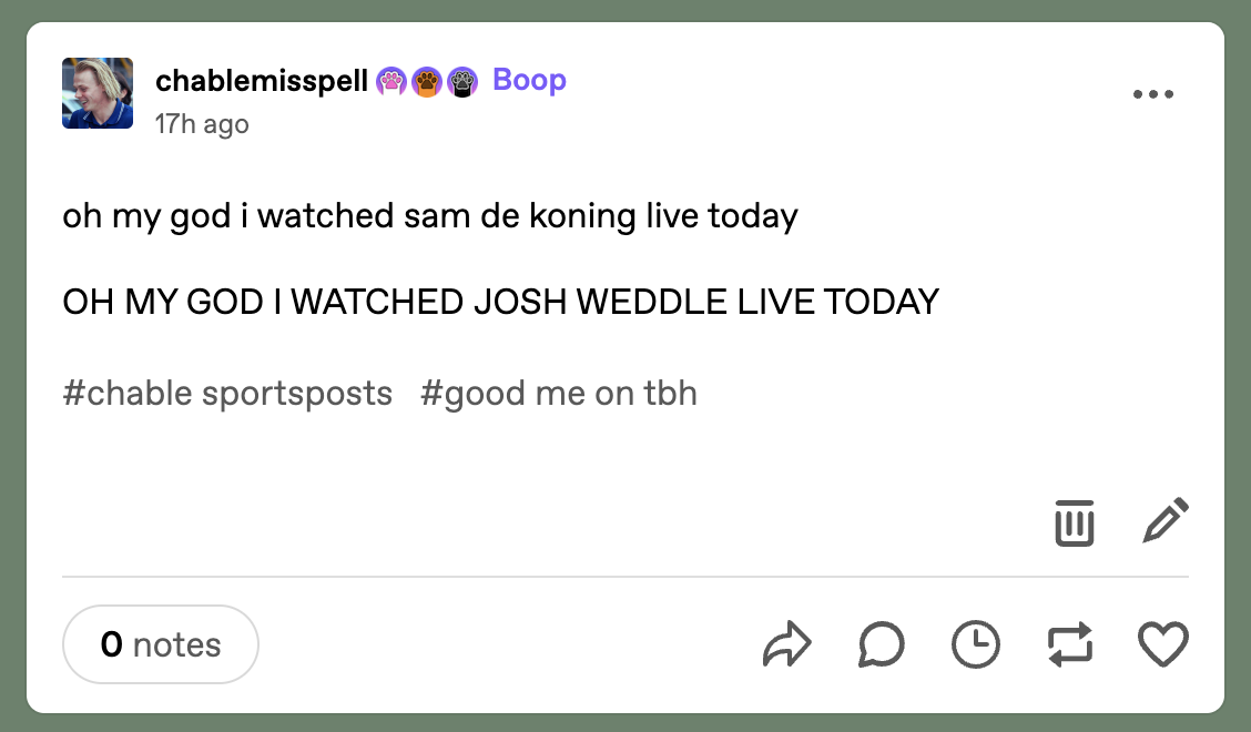 A post by Tumblr user @chablemisspell reading “oh my god i watched sam de koning live today” and “OH MY GOD I WATCHED JOSH WEDDLE LIVE TODAY”. The tags are “chable sportsposts” and “good me on tbh”.